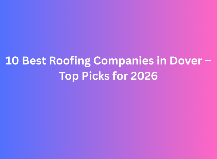 10 Best Roofing Companies in Dover – Top Picks for 2026